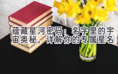  蕴藏星河密码：名字里的宇宙奥秘，详解你的专属星名 