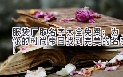   服装厂取名字大全免费：为你的时尚帝国找到完美的名字！ 