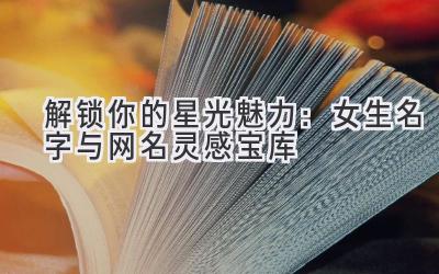   解锁你的星光魅力：女生名字与网名灵感宝库 