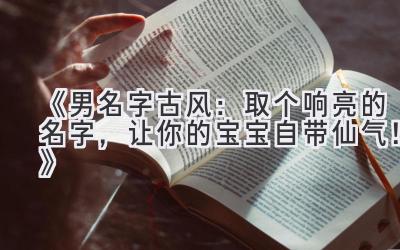  《男名字古风：取个响亮的名字，让你的宝宝自带仙气！》 