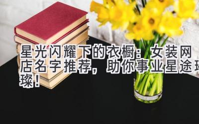 星光闪耀下的衣橱：女装网店名字推荐，助你事业星途璀璨！