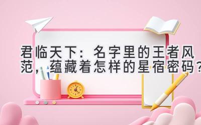  君临天下：名字里的王者风范，蕴藏着怎样的星宿密码？ 