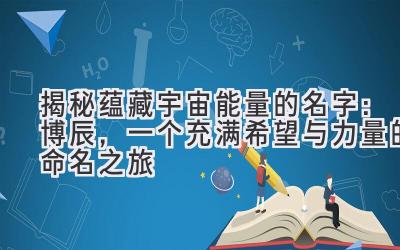   揭秘蕴藏宇宙能量的名字：博辰，一个充满希望与力量的命名之旅 