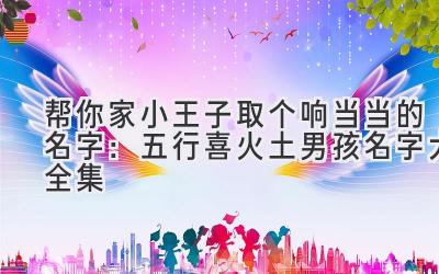  帮你家小王子取个响当当的名字：五行喜火土男孩名字大全集 
