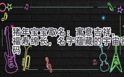  猪年宝宝取名：寓意吉祥，福寿绵长，名字蕴藏的宇宙密码 