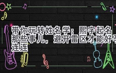  带你玩转姓名学：熙字起名那些事儿，避开雷区才能好孕连连 