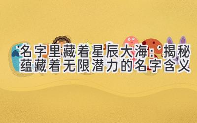   名字里藏着星辰大海：揭秘蕴藏着无限潜力的名字含义 
