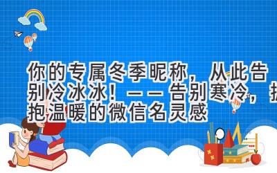   你的专属冬季昵称，从此告别冷冰冰！——告别寒冷，拥抱温暖的微信名灵感 