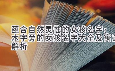  蕴含自然灵性的女孩名字：木字旁的女孩名字大全及寓意解析 