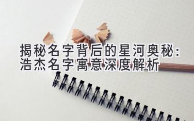  揭秘名字背后的星河奥秘：浩杰名字寓意深度解析 