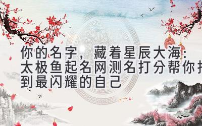   你的名字，藏着星辰大海：太极鱼起名网测名打分帮你找到最闪耀的自己 