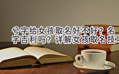  兮字给女孩取名好不好？名字吉利吗？详解女孩取名技巧 