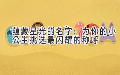  蕴藏星光的名字：为你的小公主挑选最闪耀的称呼 