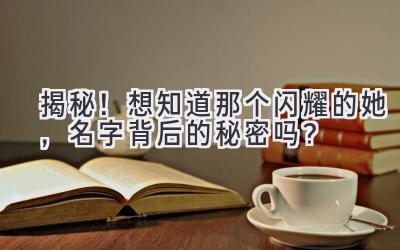   揭秘！想知道那个闪耀的她，名字背后的秘密吗？ 