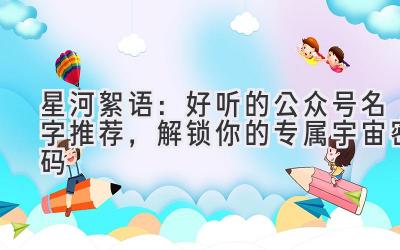   星河絮语：好听的公众号名字推荐，解锁你的专属宇宙密码 