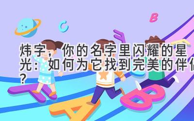  炜字，你的名字里闪耀的星光：如何为它找到完美的伴侣？ 