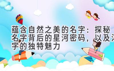  蕴含自然之美的名字：探秘名字背后的星河密码，以及淳字的独特魅力 