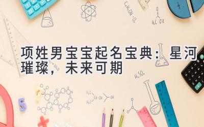  项姓男宝宝起名宝典：星河璀璨，未来可期 
