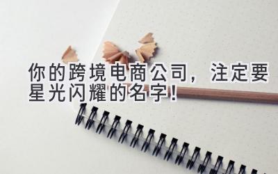  你的跨境电商公司，注定要星光闪耀的名字！