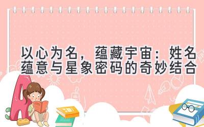   以心为名，蕴藏宇宙：姓名蕴意与星象密码的奇妙结合 
