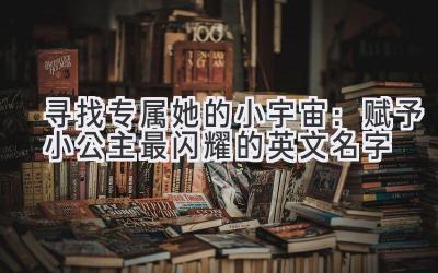  寻找专属她的小宇宙：赋予小公主最闪耀的英文名字 
