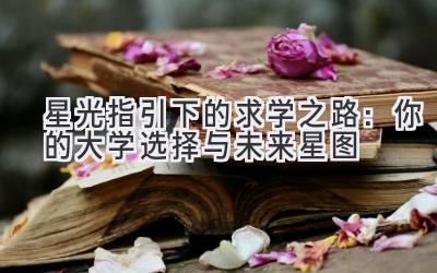   星光指引下的求学之路：你的大学选择与未来星图 