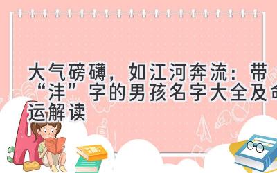   大气磅礴，如江河奔流：带“沣”字的男孩名字大全及命运解读 