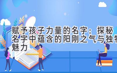  赋予孩子力量的名字：探秘名字中蕴含的阳刚之气与独特魅力 