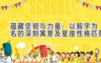  蕴藏坚韧与力量：以毅字为名的深刻寓意及星座性格匹配 