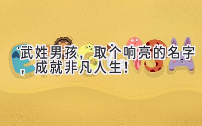  武姓男孩，取个响亮的名字，成就非凡人生！ 
