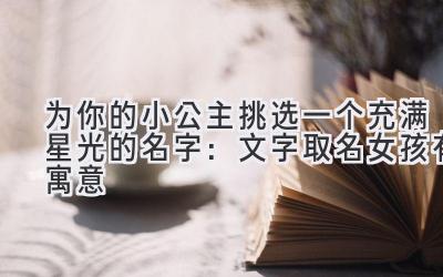  为你的小公主挑选一个充满星光的名字：文字取名女孩有寓意 