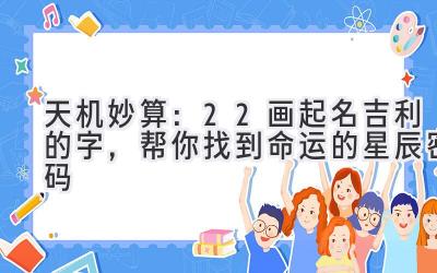   天机妙算：22画起名吉利的字，帮你找到命运的星辰密码 