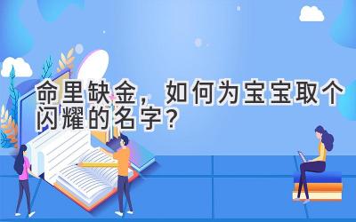  命里缺金，如何为宝宝取个闪耀的名字？ 