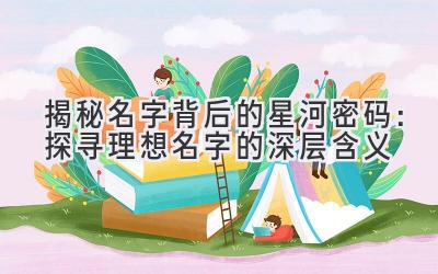  揭秘名字背后的星河密码：探寻理想名字的深层含义 