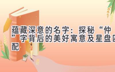   蕴藏深意的名字：探秘“仲”字背后的美好寓意及星盘匹配 