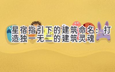   星宿指引下的建筑命名：打造独一无二的建筑灵魂 