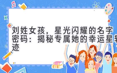   刘姓女孩，星光闪耀的名字密码：揭秘专属她的幸运星轨迹 