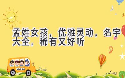  孟姓女孩，优雅灵动，名字大全，稀有又好听 