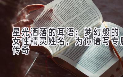   星光洒落的耳语：梦幻般的女性精灵姓名，为你谱写专属传奇 