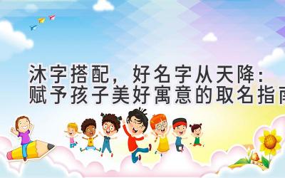  沐字搭配，好名字从天降：赋予孩子美好寓意的取名指南 