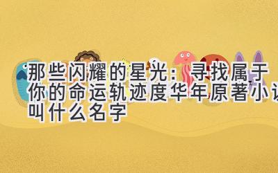  那些闪耀的星光：寻找属于你的命运轨迹（度华年原著小说叫什么名字） 