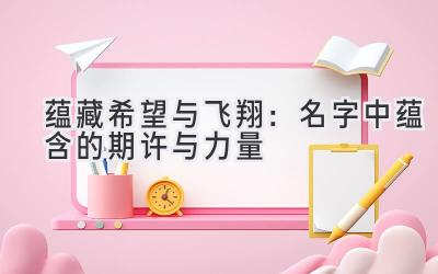   蕴藏希望与飞翔：名字中蕴含的期许与力量 