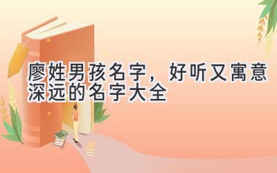  廖姓男孩名字，好听又寓意深远的名字大全 