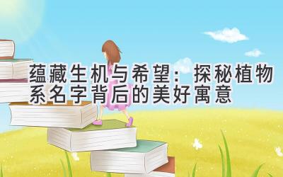  蕴藏生机与希望：探秘植物系名字背后的美好寓意 