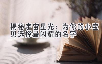  揭秘宇宙星光：为你的小宝贝选择最闪耀的名字 
