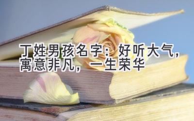  丁姓男孩名字：好听大气，寓意非凡，一生荣华 