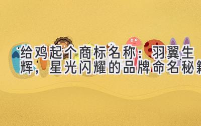  给鸡起个商标名称：羽翼生辉，星光闪耀的品牌命名秘籍 