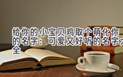 给你的小宝贝鸡取个萌化你的名字：可爱又好听的名字大全