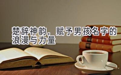  楚辞神韵，赋予男孩名字的浪漫与力量 