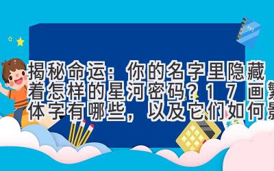   揭秘命运：你的名字里隐藏着怎样的星河密码？17画繁体字有哪些，以及它们如何影响你的星盘？ 